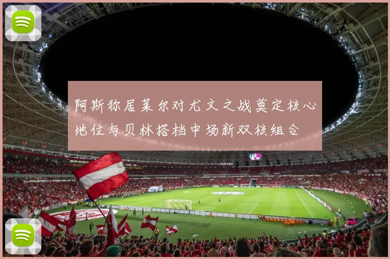 阿斯称居莱尔对尤文之战奠定核心地位与贝林搭档中场新双核组合