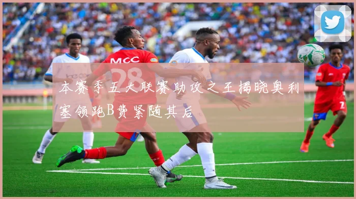 本赛季五大联赛助攻之王揭晓奥利塞领跑B费紧随其后