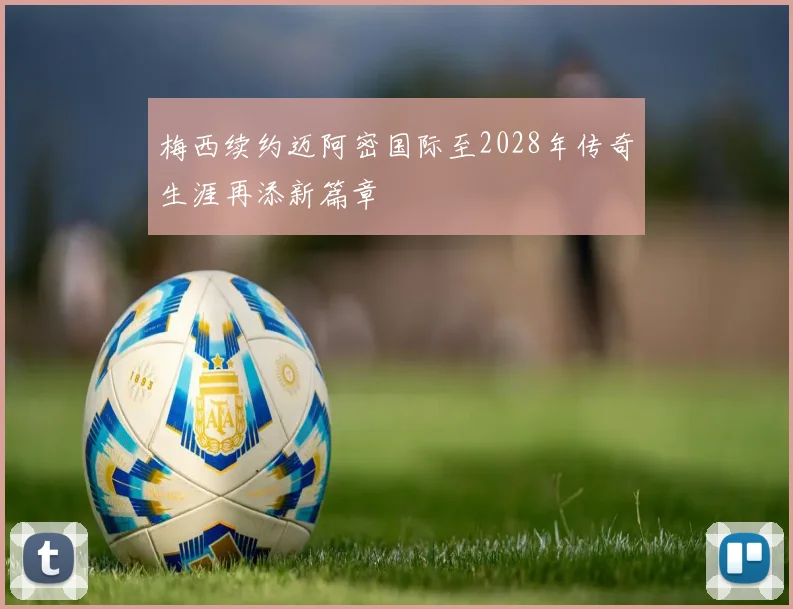 梅西续约迈阿密国际至2028年传奇生涯再添新篇章