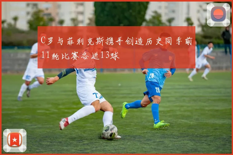 C罗与菲利克斯携手创造历史同季前11轮比赛各进13球