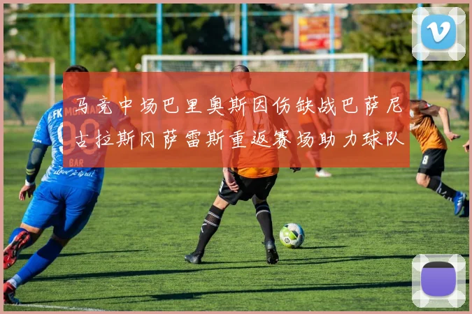 马竞中场巴里奥斯因伤缺战巴萨尼古拉斯冈萨雷斯重返赛场助力球队